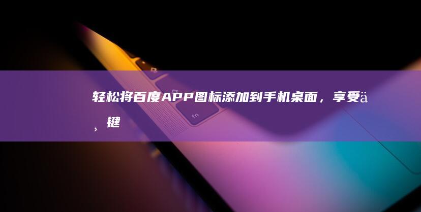 轻松将百度APP图标添加到手机桌面，享受一键直达的便利